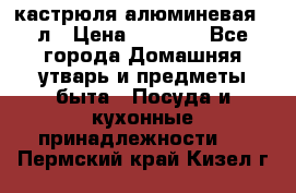 кастрюля алюминевая 40л › Цена ­ 2 200 - Все города Домашняя утварь и предметы быта » Посуда и кухонные принадлежности   . Пермский край,Кизел г.